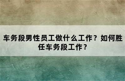 车务段男性员工做什么工作？如何胜任车务段工作？