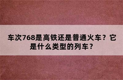 车次768是高铁还是普通火车？它是什么类型的列车？