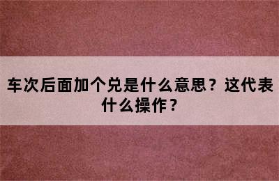 车次后面加个兑是什么意思？这代表什么操作？