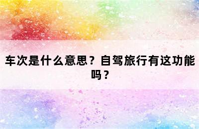 车次是什么意思？自驾旅行有这功能吗？