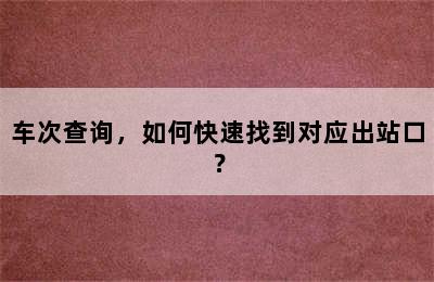 车次查询，如何快速找到对应出站口？