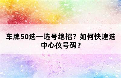 车牌50选一选号绝招？如何快速选中心仪号码？