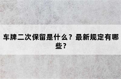 车牌二次保留是什么？最新规定有哪些？