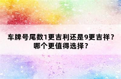 车牌号尾数1更吉利还是9更吉祥？哪个更值得选择？