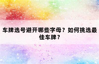 车牌选号避开哪些字母？如何挑选最佳车牌？