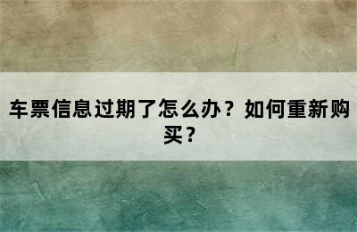 车票信息过期了怎么办？如何重新购买？