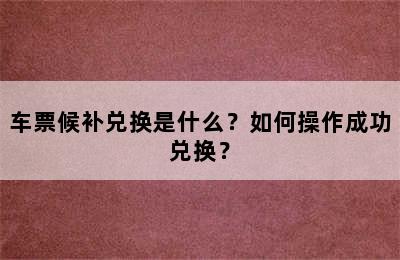 车票候补兑换是什么？如何操作成功兑换？