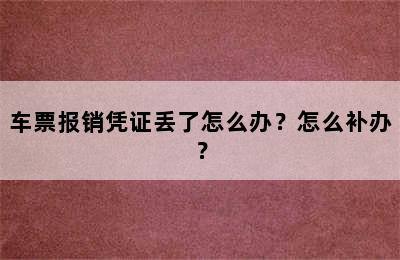 车票报销凭证丢了怎么办？怎么补办？