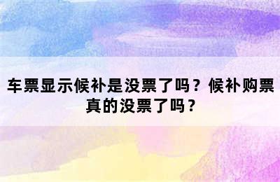 车票显示候补是没票了吗？候补购票真的没票了吗？