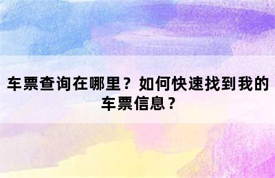 车票查询在哪里？如何快速找到我的车票信息？