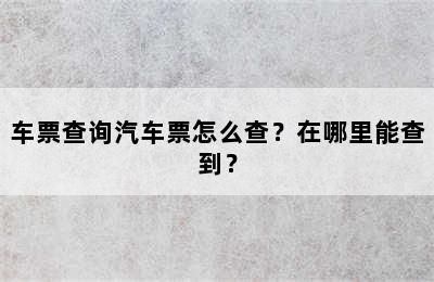 车票查询汽车票怎么查？在哪里能查到？