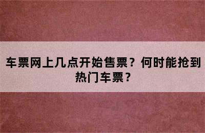 车票网上几点开始售票？何时能抢到热门车票？