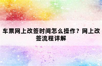 车票网上改签时间怎么操作？网上改签流程详解