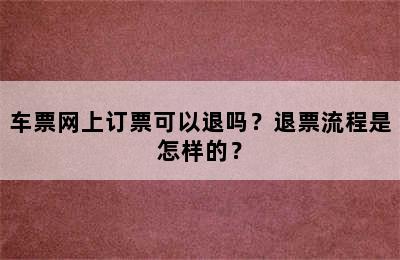 车票网上订票可以退吗？退票流程是怎样的？