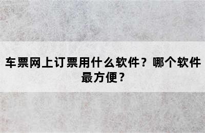 车票网上订票用什么软件？哪个软件最方便？