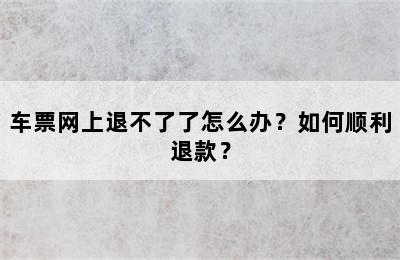 车票网上退不了了怎么办？如何顺利退款？