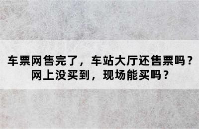 车票网售完了，车站大厅还售票吗？网上没买到，现场能买吗？