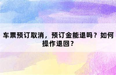 车票预订取消，预订金能退吗？如何操作退回？