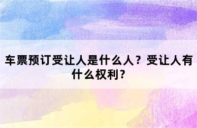 车票预订受让人是什么人？受让人有什么权利？