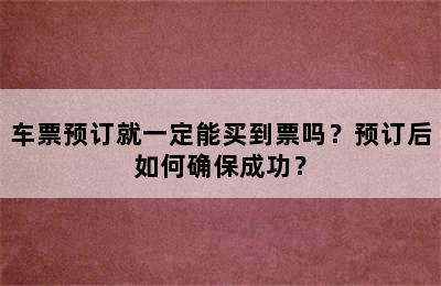 车票预订就一定能买到票吗？预订后如何确保成功？