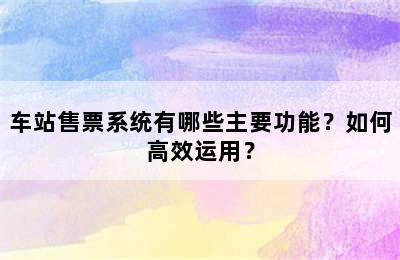 车站售票系统有哪些主要功能？如何高效运用？