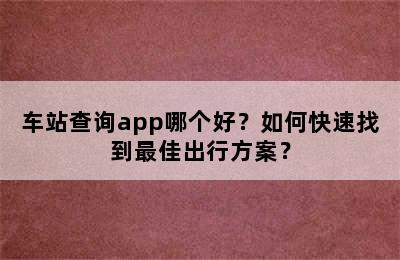 车站查询app哪个好？如何快速找到最佳出行方案？