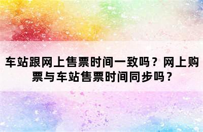 车站跟网上售票时间一致吗？网上购票与车站售票时间同步吗？