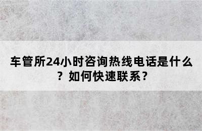 车管所24小时咨询热线电话是什么？如何快速联系？