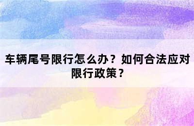 车辆尾号限行怎么办？如何合法应对限行政策？