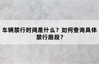 车辆禁行时间是什么？如何查询具体禁行路段？