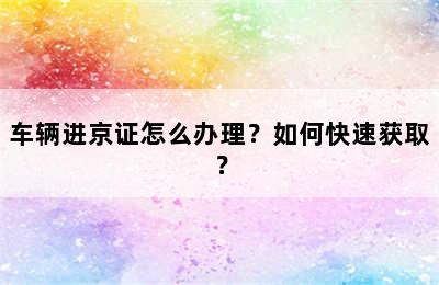 车辆进京证怎么办理？如何快速获取？