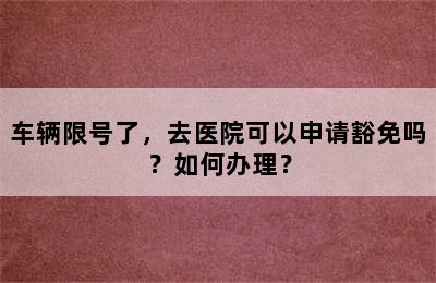 车辆限号了，去医院可以申请豁免吗？如何办理？
