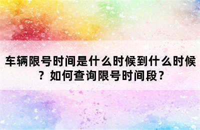 车辆限号时间是什么时候到什么时候？如何查询限号时间段？