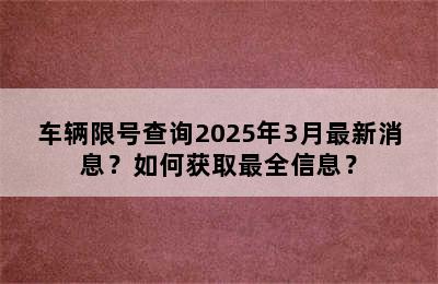 车辆限号查询2025年3月最新消息？如何获取最全信息？