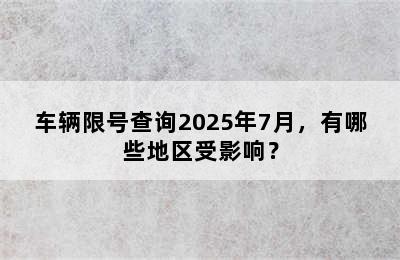 车辆限号查询2025年7月，有哪些地区受影响？