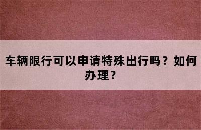 车辆限行可以申请特殊出行吗？如何办理？