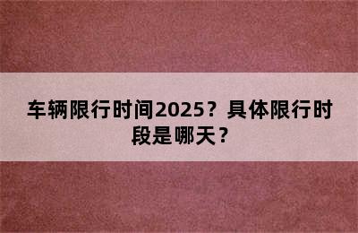 车辆限行时间2025？具体限行时段是哪天？