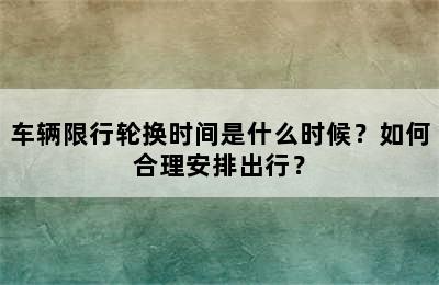 车辆限行轮换时间是什么时候？如何合理安排出行？