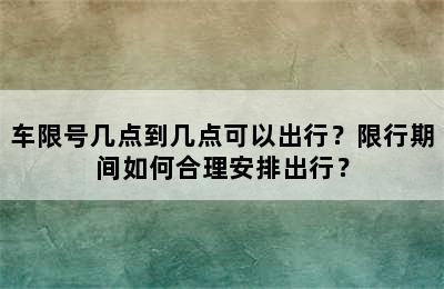 车限号几点到几点可以出行？限行期间如何合理安排出行？