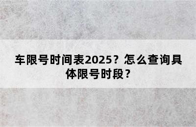 车限号时间表2025？怎么查询具体限号时段？