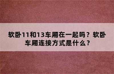 软卧11和13车厢在一起吗？软卧车厢连接方式是什么？