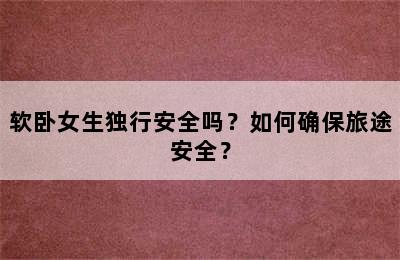 软卧女生独行安全吗？如何确保旅途安全？