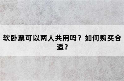 软卧票可以两人共用吗？如何购买合适？