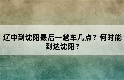 辽中到沈阳最后一趟车几点？何时能到达沈阳？