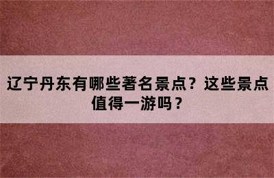 辽宁丹东有哪些著名景点？这些景点值得一游吗？