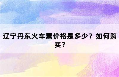 辽宁丹东火车票价格是多少？如何购买？