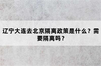 辽宁大连去北京隔离政策是什么？需要隔离吗？