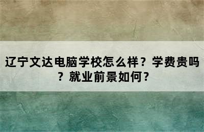 辽宁文达电脑学校怎么样？学费贵吗？就业前景如何？