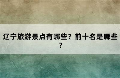 辽宁旅游景点有哪些？前十名是哪些？