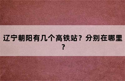 辽宁朝阳有几个高铁站？分别在哪里？